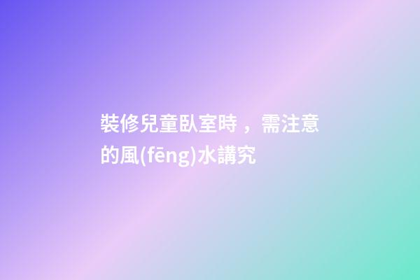 裝修兒童臥室時，需注意的風(fēng)水講究